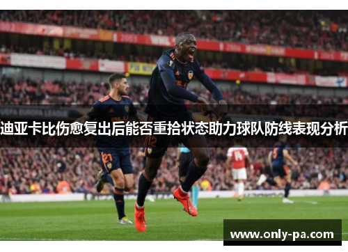 迪亚卡比伤愈复出后能否重拾状态助力球队防线表现分析 迪亚卡比伤愈复出后能否重拾状态助力球队防线表现分析