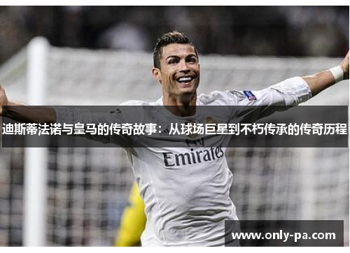 迪斯蒂法诺与皇马的传奇故事:从球场巨星到不朽传承的传奇历程 迪斯蒂法诺与皇马的传奇故事:从球场巨星到不朽传承的传奇历程
