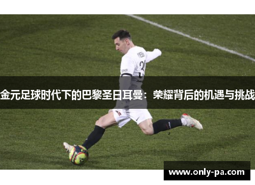金元足球时代下的巴黎圣日耳曼：荣耀背后的机遇与挑战
