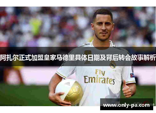 阿扎尔正式加盟皇家马德里具体日期及背后转会故事解析