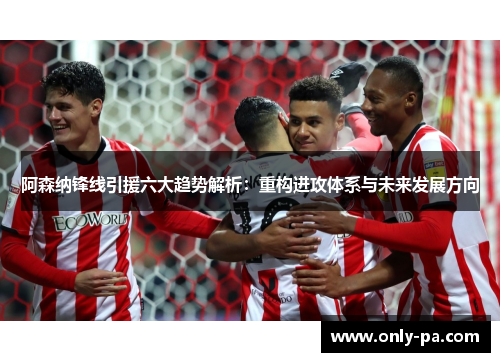 阿森纳锋线引援六大趋势解析：重构进攻体系与未来发展方向