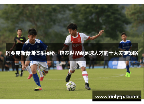 阿贾克斯青训体系揭秘：培养世界级足球人才的十大关键策略