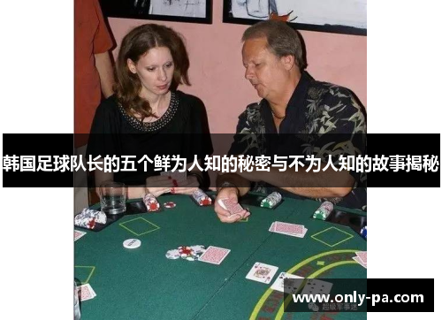 韩国足球队长的五个鲜为人知的秘密与不为人知的故事揭秘