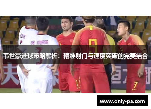 韦世豪进球策略解析：精准射门与速度突破的完美结合