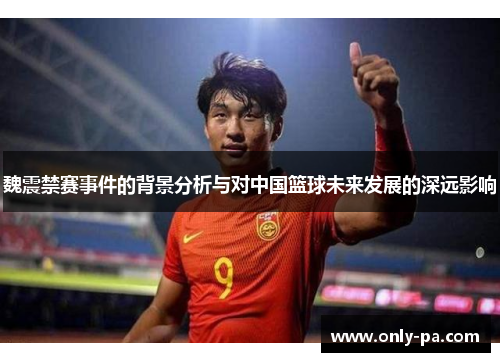魏震禁赛事件的背景分析与对中国篮球未来发展的深远影响