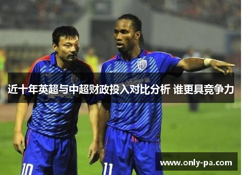 近十年英超与中超财政投入对比分析 谁更具竞争力 近十年英超与中超财政投入对比分析 谁更具竞争力