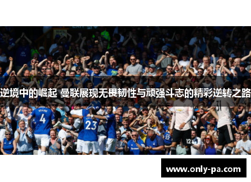 逆境中的崛起 曼联展现无畏韧性与顽强斗志的精彩逆转之路