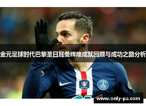 金元足球时代巴黎圣日耳曼辉煌成就回顾与成功之路分析