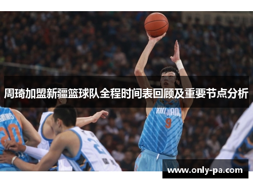 周琦加盟新疆篮球队全程时间表回顾及重要节点分析