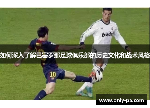 如何深入了解巴塞罗那足球俱乐部的历史文化和战术风格