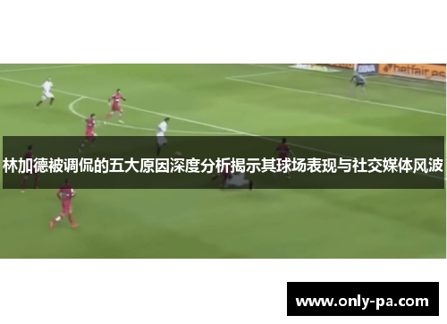 林加德被调侃的五大原因深度分析揭示其球场表现与社交媒体风波