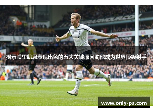 揭示哈里凯恩表现出色的五大关键原因助他成为世界顶级射手