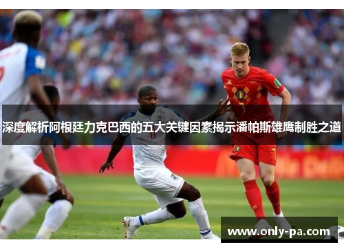 深度解析阿根廷力克巴西的五大关键因素揭示潘帕斯雄鹰制胜之道
