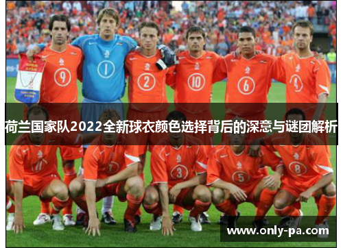 荷兰国家队2022全新球衣颜色选择背后的深意与谜团解析 荷兰国家队2022全新球衣颜色选择背后的深意与谜团解析