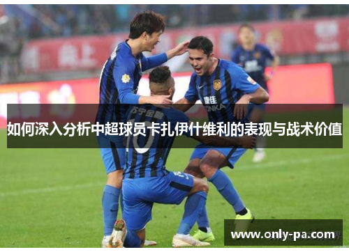 如何深入分析中超球员卡扎伊什维利的表现与战术价值