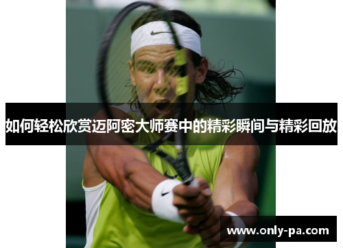 如何轻松欣赏迈阿密大师赛中的精彩瞬间与精彩回放