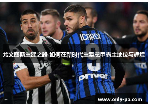 尤文图斯重建之路 如何在新时代重塑意甲霸主地位与辉煌