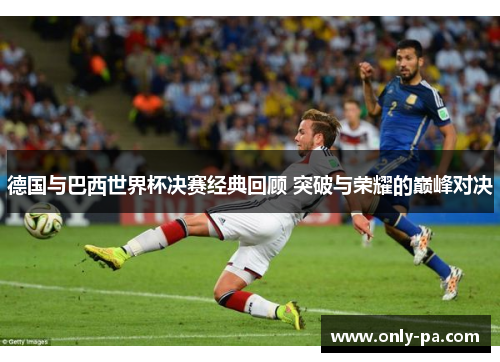 德国与巴西世界杯决赛经典回顾 突破与荣耀的巅峰对决