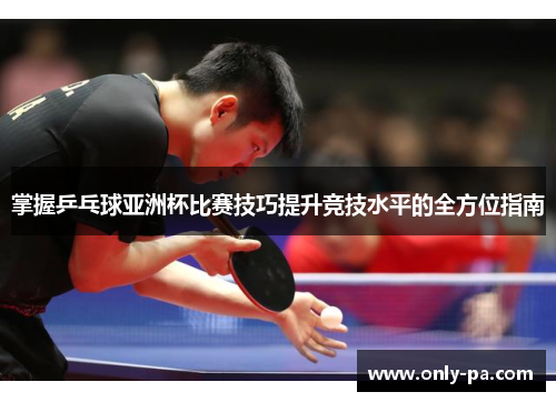 掌握乒乓球亚洲杯比赛技巧提升竞技水平的全方位指南