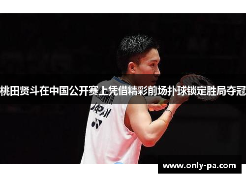 桃田贤斗在中国公开赛上凭借精彩前场扑球锁定胜局夺冠