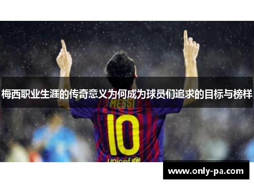 梅西职业生涯的传奇意义为何成为球员们追求的目标与榜样
