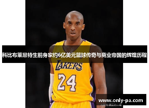 科比布莱恩特生前身家约6亿美元篮球传奇与商业帝国的辉煌历程