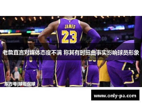 老詹直言对媒体态度不满 称其有时扭曲事实影响球员形象