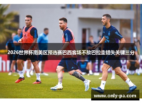 2026世界杯南美区预选赛巴西客场不敌巴拉圭错失关键三分