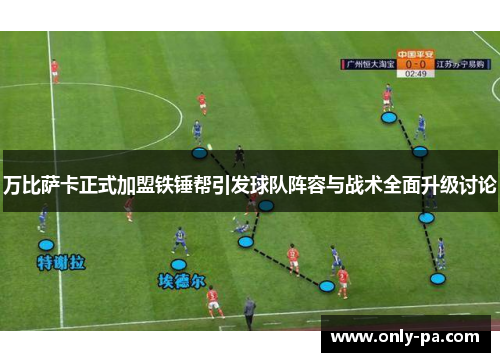 万比萨卡正式加盟铁锤帮引发球队阵容与战术全面升级讨论