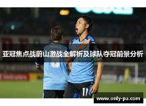 亚冠焦点战蔚山激战全解析及球队夺冠前景分析