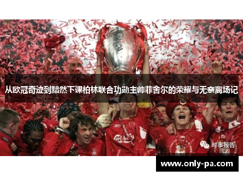 从欧冠奇迹到黯然下课柏林联合功勋主帅菲舍尔的荣耀与无奈离场记