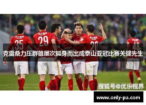 克雷桑力压群雄屡次挺身而出成泰山亚冠比赛关键先生