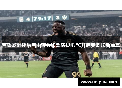 吉鲁欧洲杯后自由转会加盟洛杉矶FC开启美职联新篇章