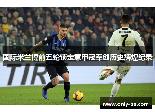国际米兰提前五轮锁定意甲冠军创历史辉煌纪录