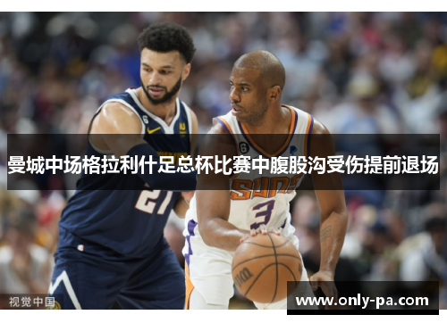 曼城中场格拉利什足总杯比赛中腹股沟受伤提前退场