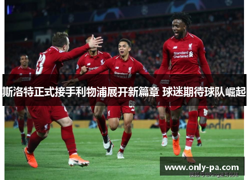 斯洛特正式接手利物浦展开新篇章 球迷期待球队崛起