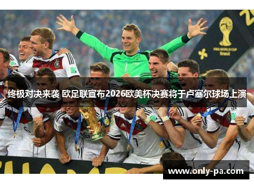 终极对决来袭 欧足联宣布2026欧美杯决赛将于卢塞尔球场上演