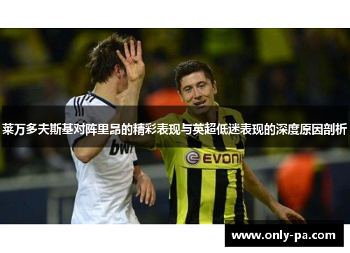 莱万多夫斯基对阵里昂的精彩表现与英超低迷表现的深度原因剖析