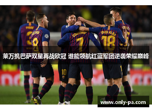 莱万携巴萨双星再战欧冠 谁能领航红蓝军团逆袭荣耀巅峰