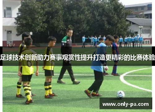 足球技术创新助力赛事观赏性提升打造更精彩的比赛体验