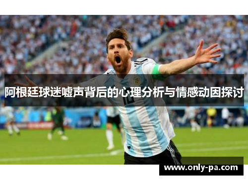阿根廷球迷嘘声背后的心理分析与情感动因探讨