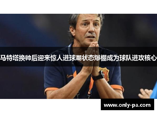 马特塔换帅后迎来惊人进球潮状态爆棚成为球队进攻核心