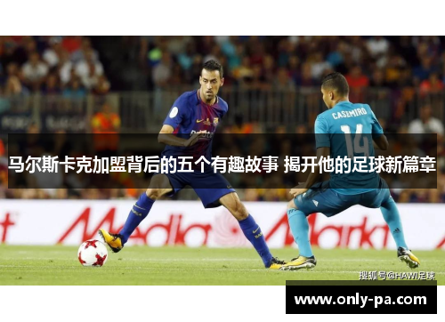 马尔斯卡克加盟背后的五个有趣故事 揭开他的足球新篇章