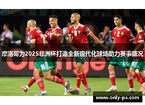 摩洛哥为2025非洲杯打造全新现代化球场助力赛事盛况 摩洛哥为2025非洲杯打造全新现代化球场助力赛事盛况