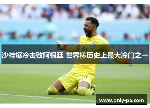沙特爆冷击败阿根廷 世界杯历史上最大冷门之一 沙特爆冷击败阿根廷 世界杯历史上最大冷门之一