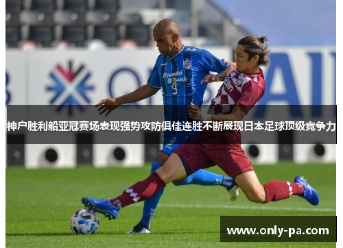 神户胜利船亚冠赛场表现强势攻防俱佳连胜不断展现日本足球顶级竞争力 神户胜利船亚冠赛场表现强势攻防俱佳连胜不断展现日本足球顶级竞争力