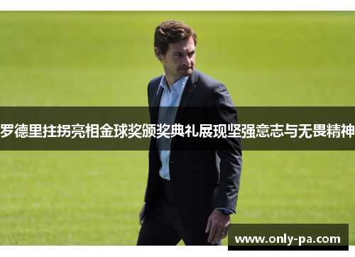 罗德里拄拐亮相金球奖颁奖典礼展现坚强意志与无畏精神