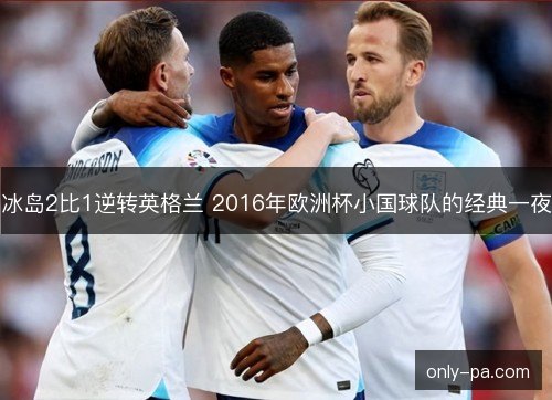 冰岛2比1逆转英格兰 2016年欧洲杯小国球队的经典一夜